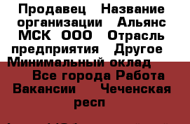 Продавец › Название организации ­ Альянс-МСК, ООО › Отрасль предприятия ­ Другое › Минимальный оклад ­ 5 000 - Все города Работа » Вакансии   . Чеченская респ.